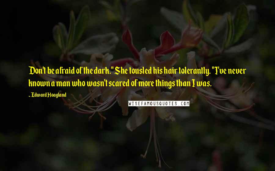 Edward Hoagland Quotes: Don't be afraid of the dark." She tousled his hair tolerantly. "I've never known a man who wasn't scared of more things than I was.