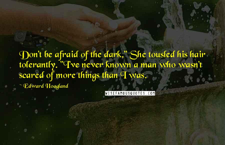 Edward Hoagland Quotes: Don't be afraid of the dark." She tousled his hair tolerantly. "I've never known a man who wasn't scared of more things than I was.