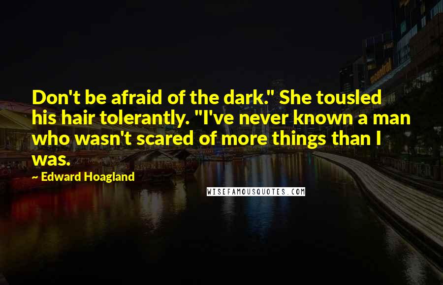 Edward Hoagland Quotes: Don't be afraid of the dark." She tousled his hair tolerantly. "I've never known a man who wasn't scared of more things than I was.