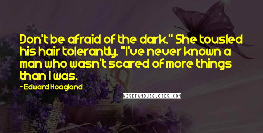 Edward Hoagland Quotes: Don't be afraid of the dark." She tousled his hair tolerantly. "I've never known a man who wasn't scared of more things than I was.