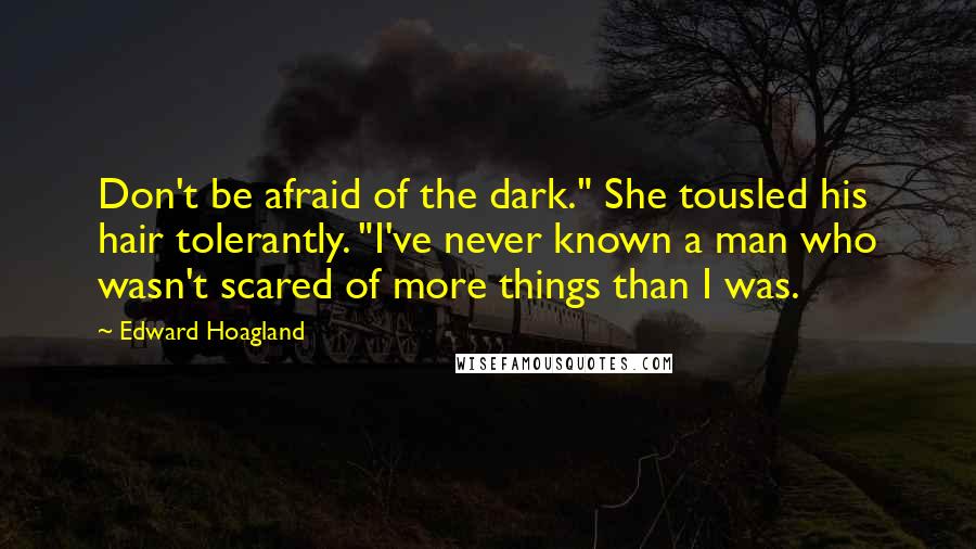 Edward Hoagland Quotes: Don't be afraid of the dark." She tousled his hair tolerantly. "I've never known a man who wasn't scared of more things than I was.