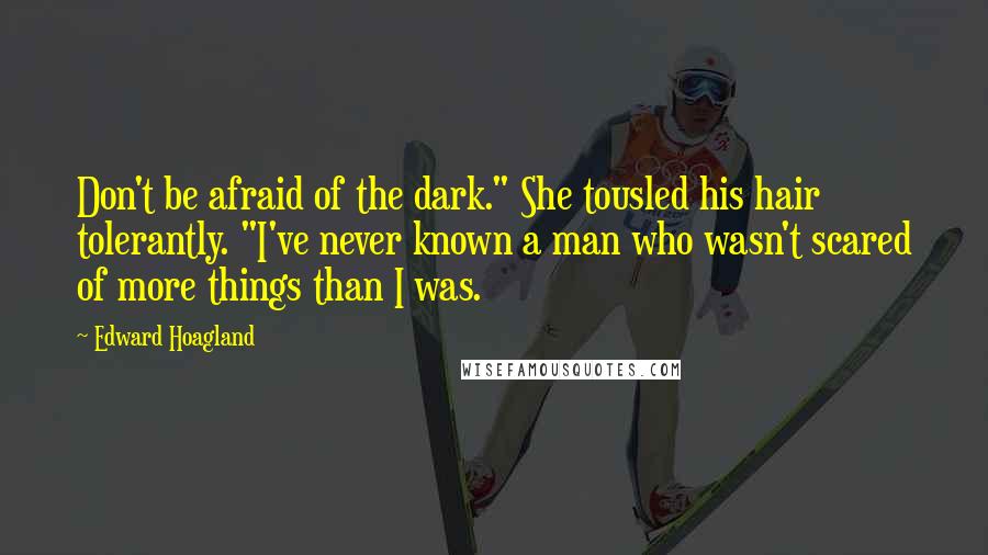 Edward Hoagland Quotes: Don't be afraid of the dark." She tousled his hair tolerantly. "I've never known a man who wasn't scared of more things than I was.