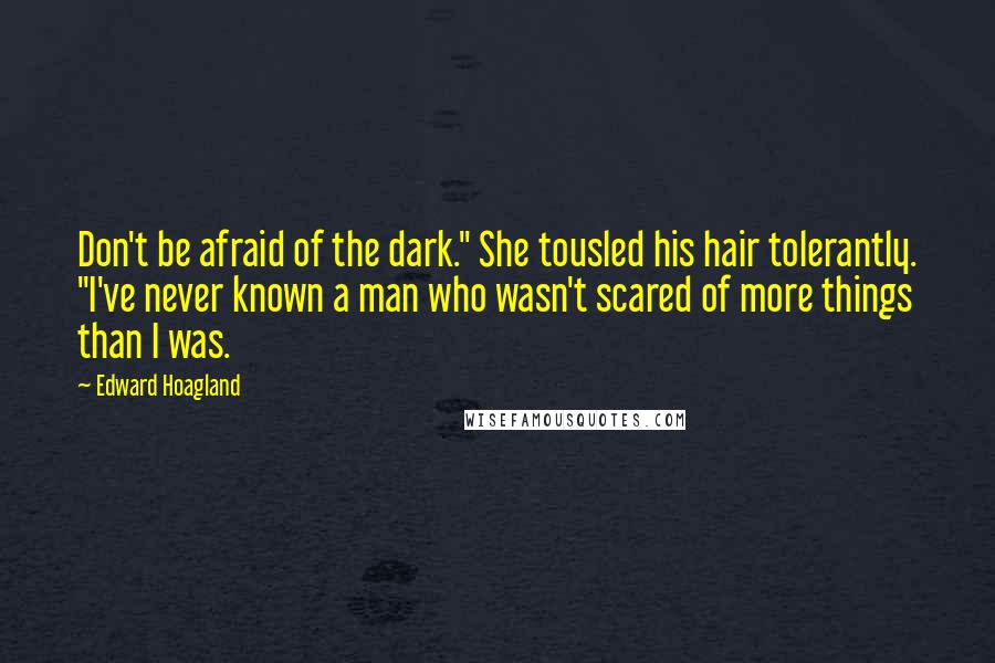 Edward Hoagland Quotes: Don't be afraid of the dark." She tousled his hair tolerantly. "I've never known a man who wasn't scared of more things than I was.