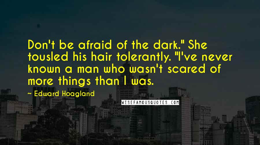 Edward Hoagland Quotes: Don't be afraid of the dark." She tousled his hair tolerantly. "I've never known a man who wasn't scared of more things than I was.