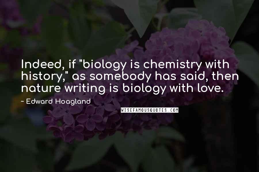 Edward Hoagland Quotes: Indeed, if "biology is chemistry with history," as somebody has said, then nature writing is biology with love.