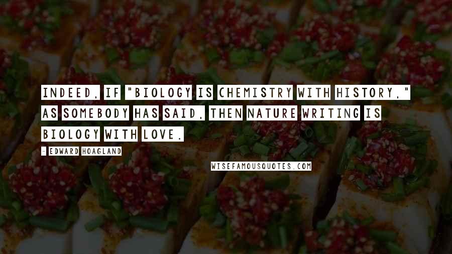 Edward Hoagland Quotes: Indeed, if "biology is chemistry with history," as somebody has said, then nature writing is biology with love.