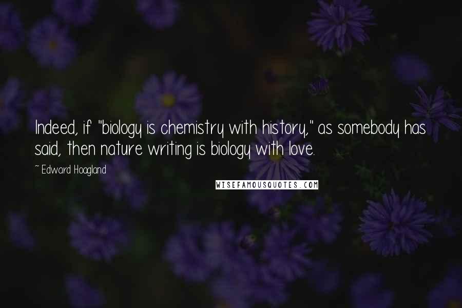 Edward Hoagland Quotes: Indeed, if "biology is chemistry with history," as somebody has said, then nature writing is biology with love.