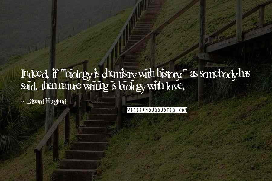 Edward Hoagland Quotes: Indeed, if "biology is chemistry with history," as somebody has said, then nature writing is biology with love.