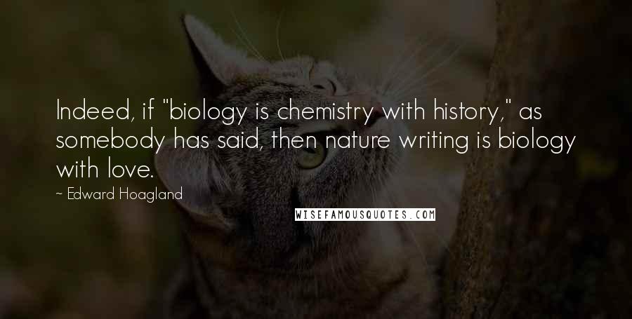 Edward Hoagland Quotes: Indeed, if "biology is chemistry with history," as somebody has said, then nature writing is biology with love.