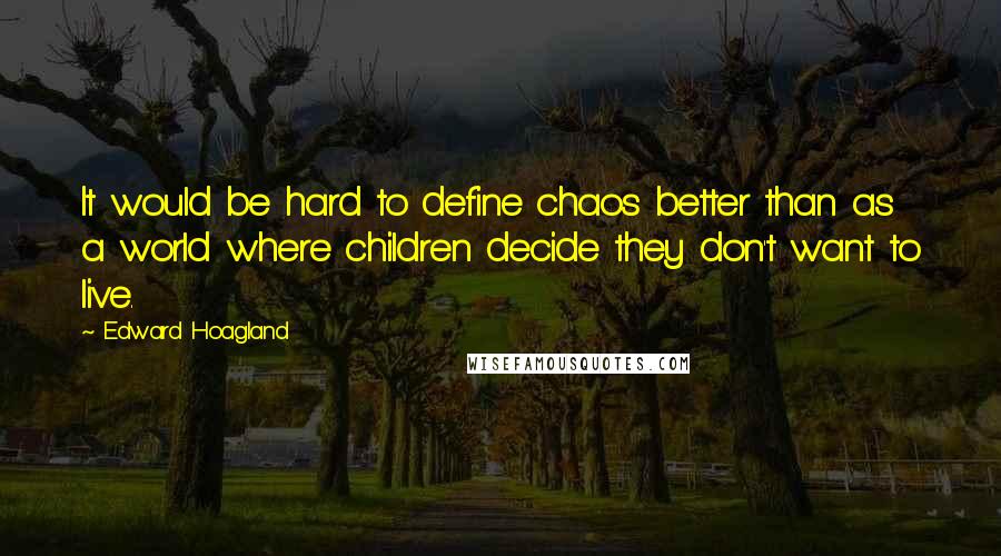 Edward Hoagland Quotes: It would be hard to define chaos better than as a world where children decide they don't want to live.