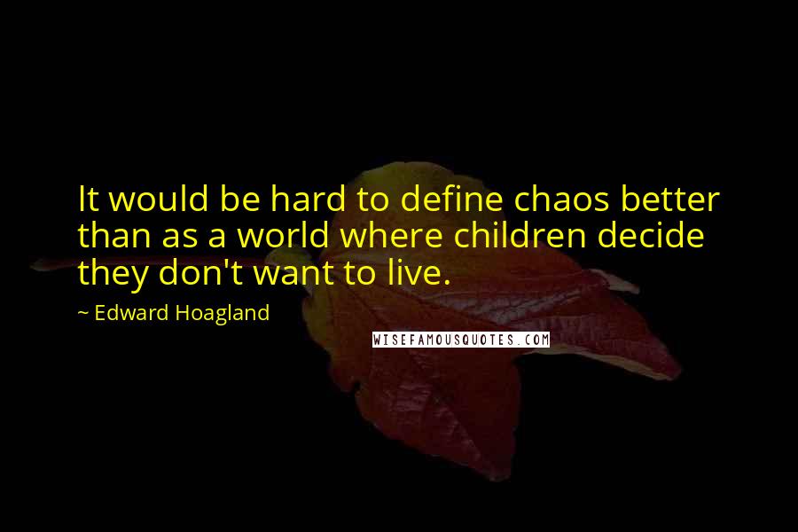 Edward Hoagland Quotes: It would be hard to define chaos better than as a world where children decide they don't want to live.