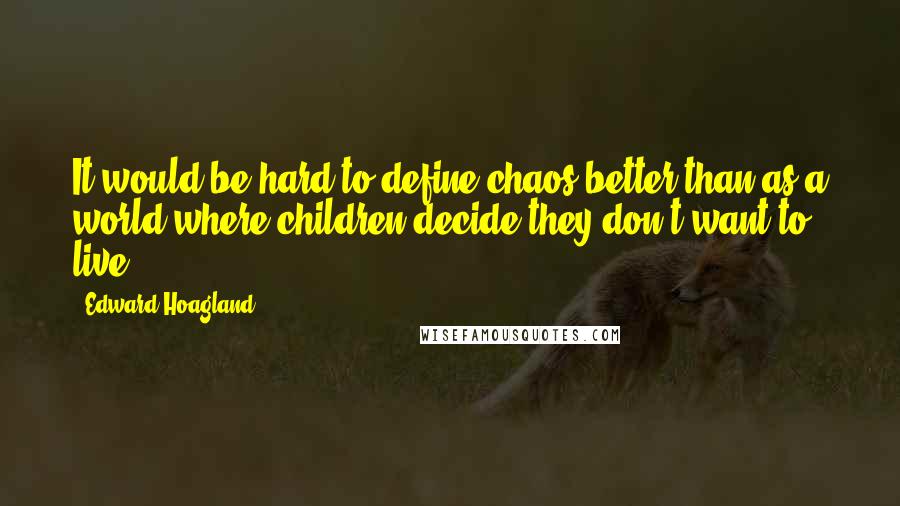 Edward Hoagland Quotes: It would be hard to define chaos better than as a world where children decide they don't want to live.