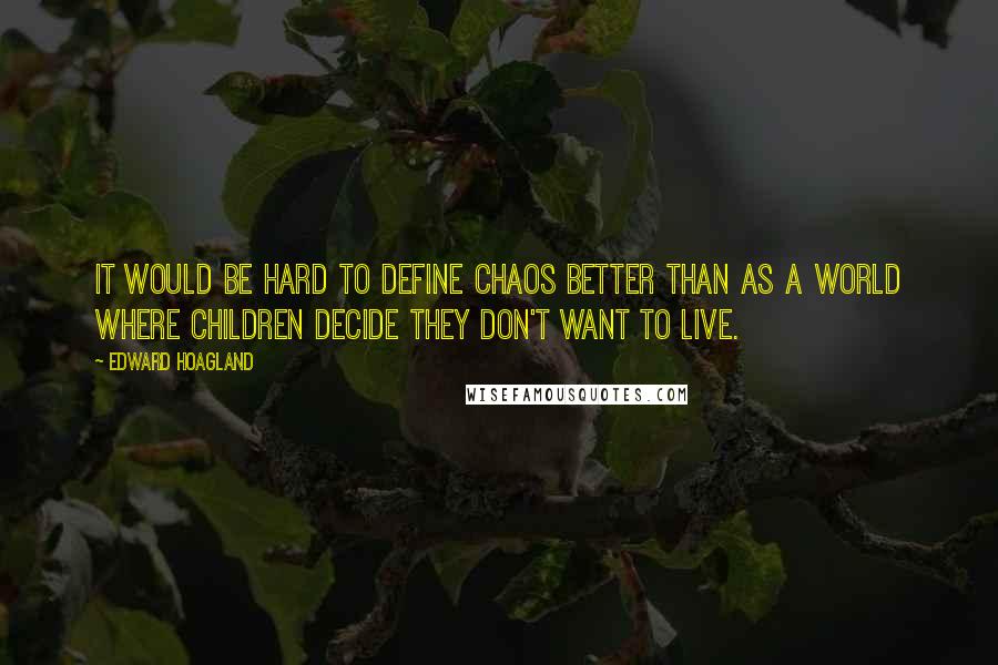 Edward Hoagland Quotes: It would be hard to define chaos better than as a world where children decide they don't want to live.