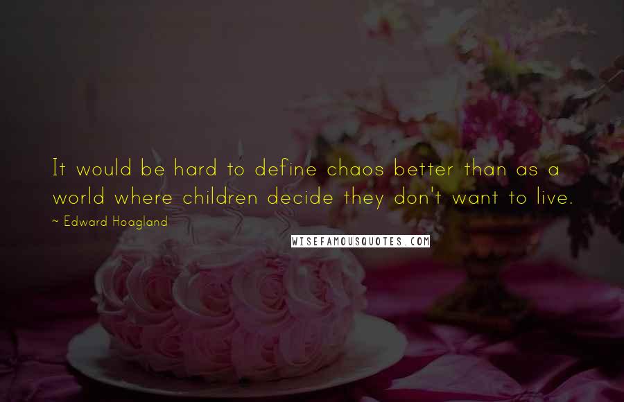 Edward Hoagland Quotes: It would be hard to define chaos better than as a world where children decide they don't want to live.