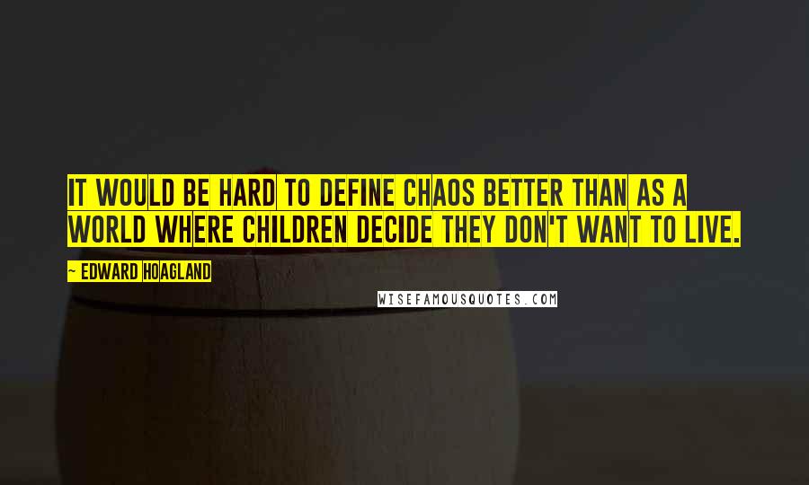 Edward Hoagland Quotes: It would be hard to define chaos better than as a world where children decide they don't want to live.