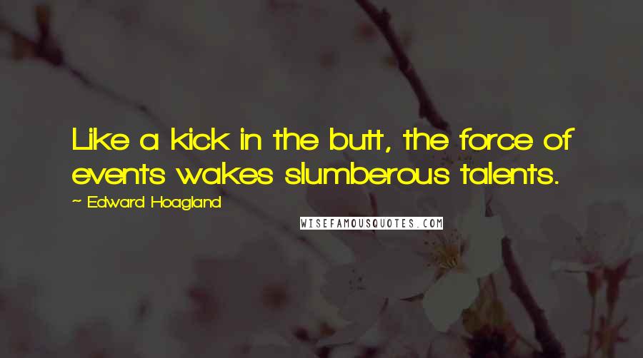 Edward Hoagland Quotes: Like a kick in the butt, the force of events wakes slumberous talents.