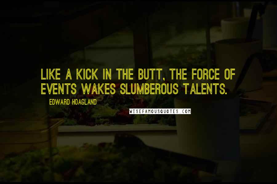 Edward Hoagland Quotes: Like a kick in the butt, the force of events wakes slumberous talents.