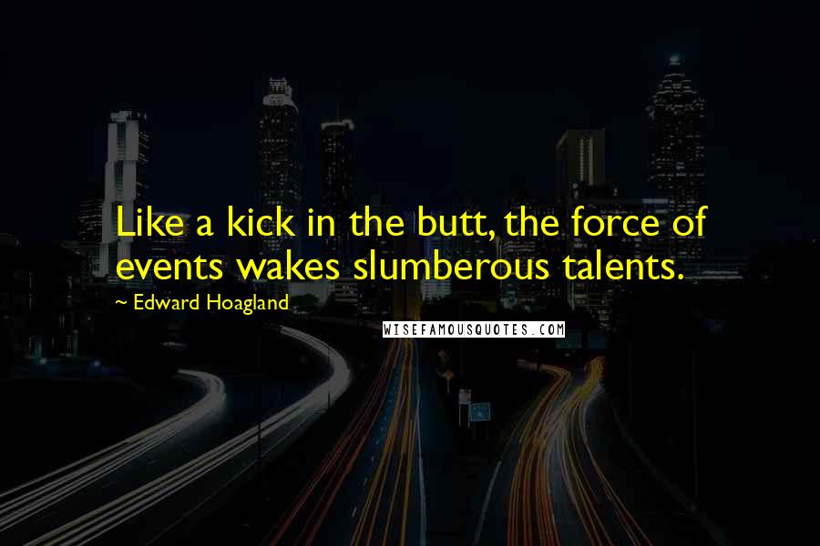 Edward Hoagland Quotes: Like a kick in the butt, the force of events wakes slumberous talents.