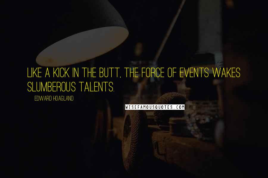 Edward Hoagland Quotes: Like a kick in the butt, the force of events wakes slumberous talents.