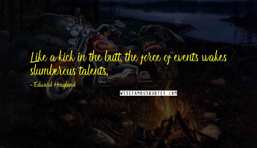 Edward Hoagland Quotes: Like a kick in the butt, the force of events wakes slumberous talents.