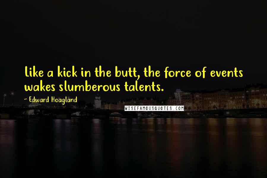 Edward Hoagland Quotes: Like a kick in the butt, the force of events wakes slumberous talents.
