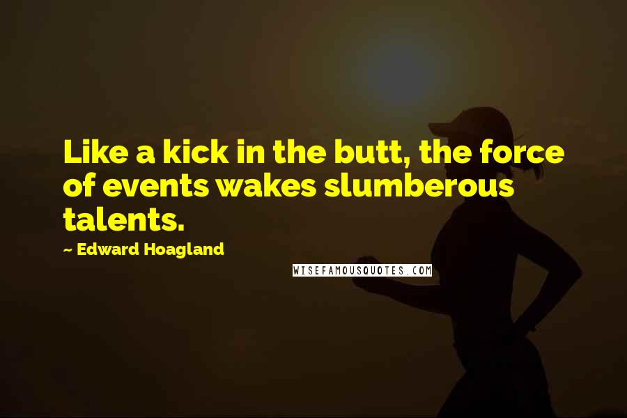 Edward Hoagland Quotes: Like a kick in the butt, the force of events wakes slumberous talents.