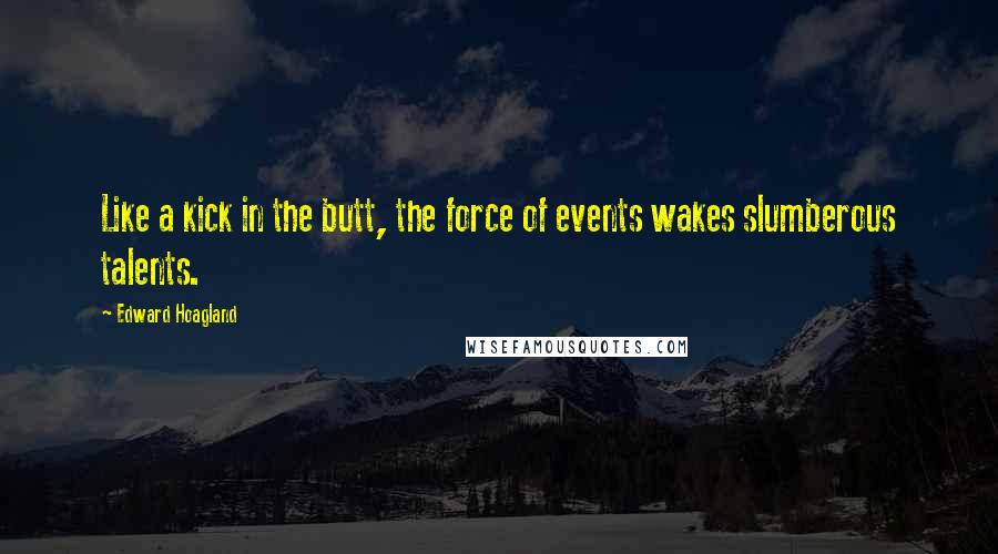 Edward Hoagland Quotes: Like a kick in the butt, the force of events wakes slumberous talents.