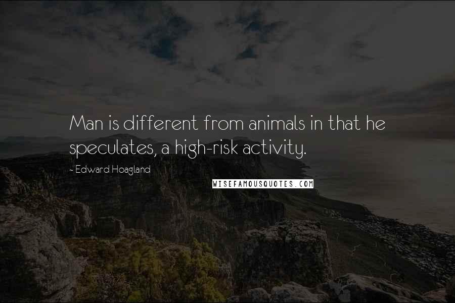 Edward Hoagland Quotes: Man is different from animals in that he speculates, a high-risk activity.