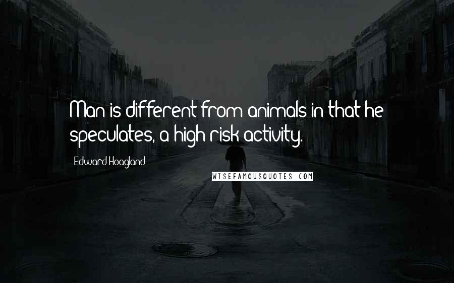 Edward Hoagland Quotes: Man is different from animals in that he speculates, a high-risk activity.