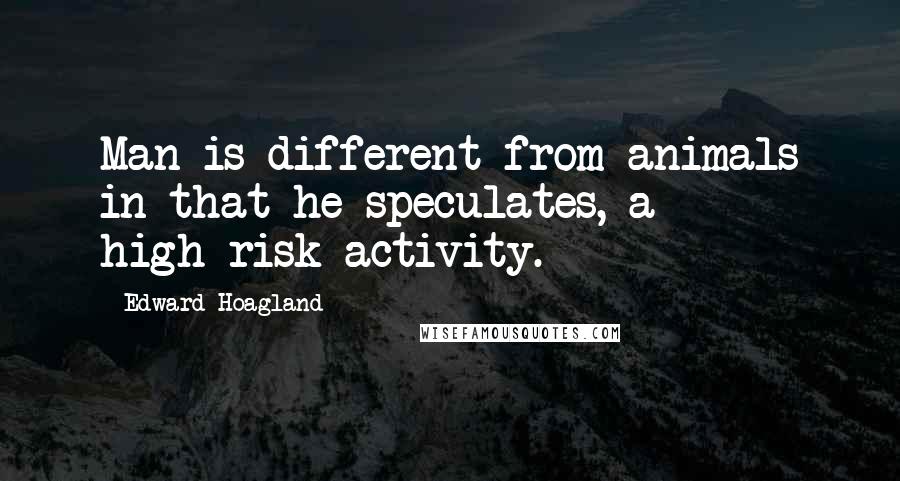 Edward Hoagland Quotes: Man is different from animals in that he speculates, a high-risk activity.