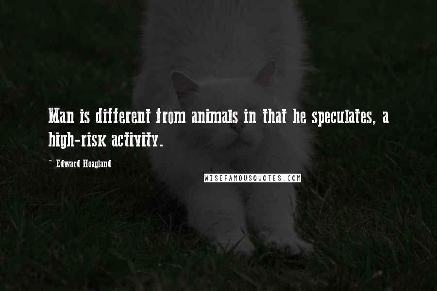 Edward Hoagland Quotes: Man is different from animals in that he speculates, a high-risk activity.