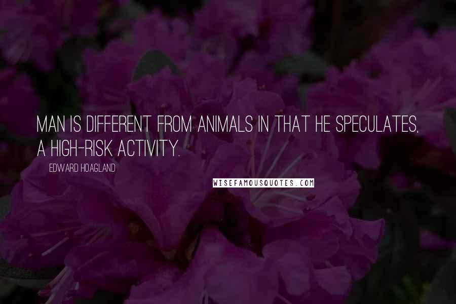 Edward Hoagland Quotes: Man is different from animals in that he speculates, a high-risk activity.