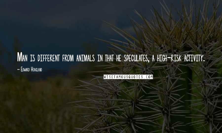 Edward Hoagland Quotes: Man is different from animals in that he speculates, a high-risk activity.