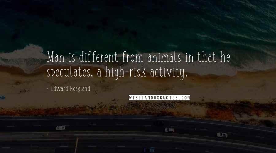 Edward Hoagland Quotes: Man is different from animals in that he speculates, a high-risk activity.