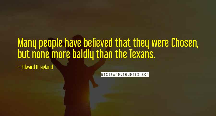 Edward Hoagland Quotes: Many people have believed that they were Chosen, but none more baldly than the Texans.