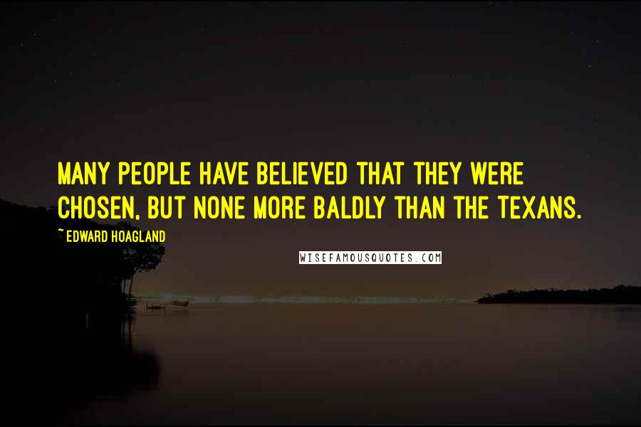 Edward Hoagland Quotes: Many people have believed that they were Chosen, but none more baldly than the Texans.