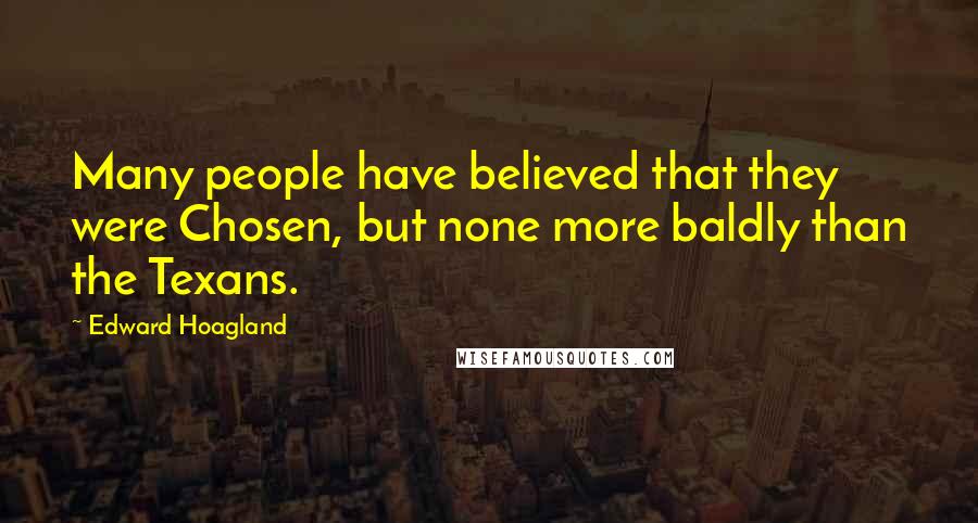 Edward Hoagland Quotes: Many people have believed that they were Chosen, but none more baldly than the Texans.