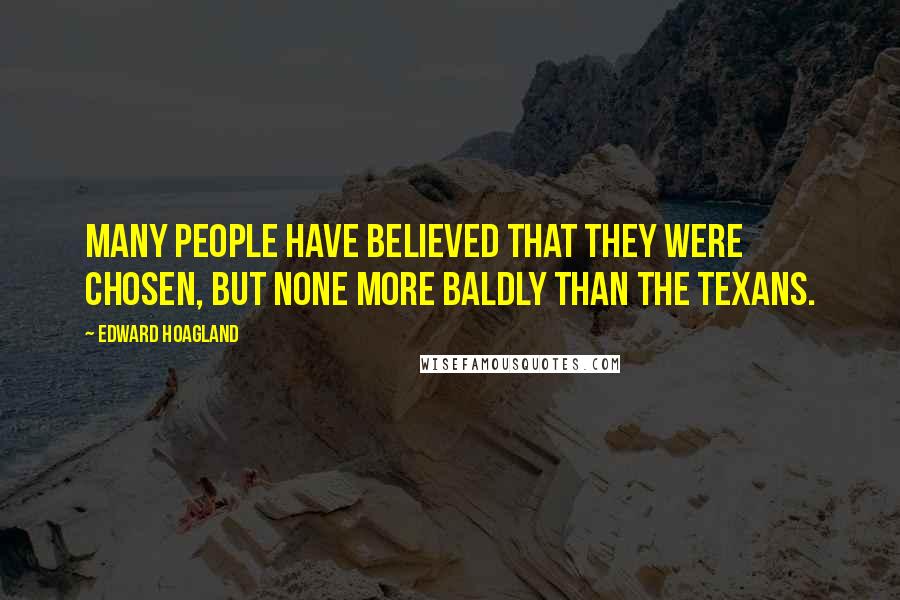 Edward Hoagland Quotes: Many people have believed that they were Chosen, but none more baldly than the Texans.