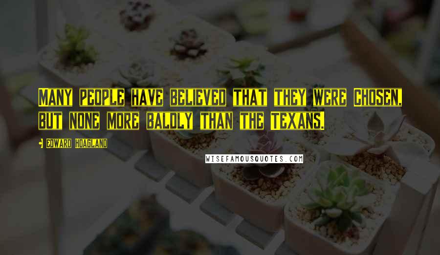 Edward Hoagland Quotes: Many people have believed that they were Chosen, but none more baldly than the Texans.