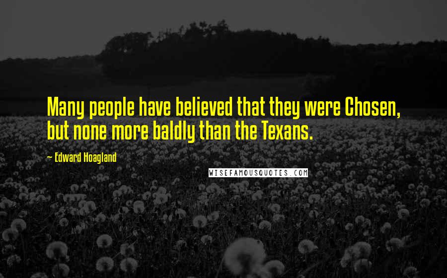 Edward Hoagland Quotes: Many people have believed that they were Chosen, but none more baldly than the Texans.