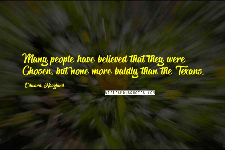 Edward Hoagland Quotes: Many people have believed that they were Chosen, but none more baldly than the Texans.