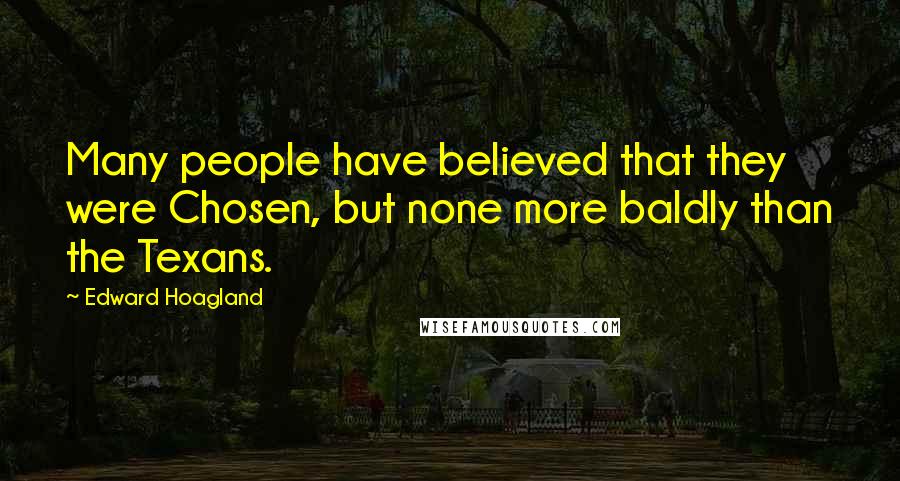 Edward Hoagland Quotes: Many people have believed that they were Chosen, but none more baldly than the Texans.