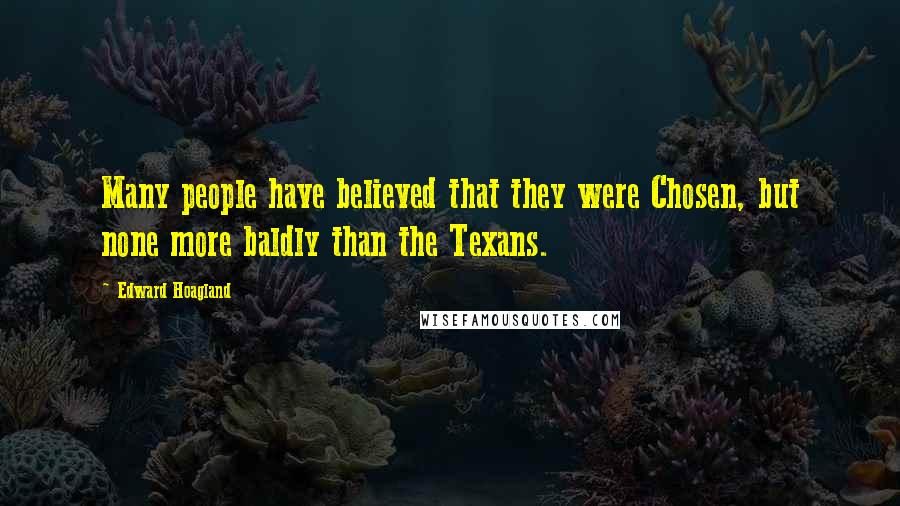 Edward Hoagland Quotes: Many people have believed that they were Chosen, but none more baldly than the Texans.