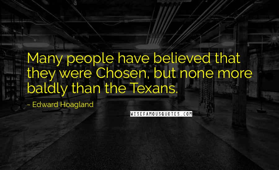 Edward Hoagland Quotes: Many people have believed that they were Chosen, but none more baldly than the Texans.