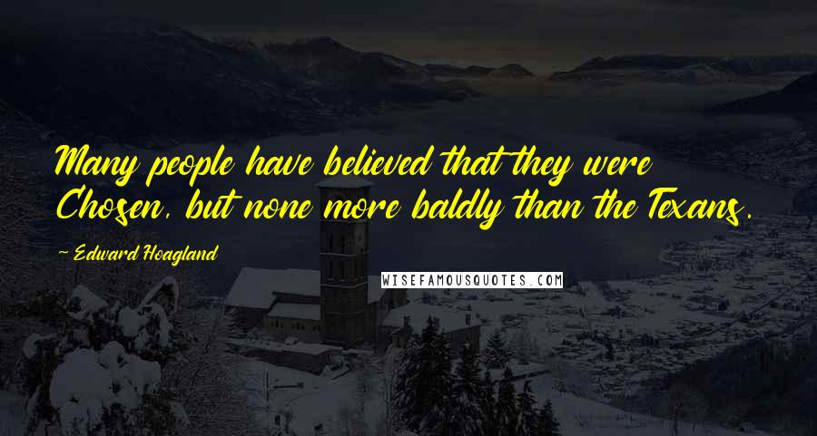 Edward Hoagland Quotes: Many people have believed that they were Chosen, but none more baldly than the Texans.