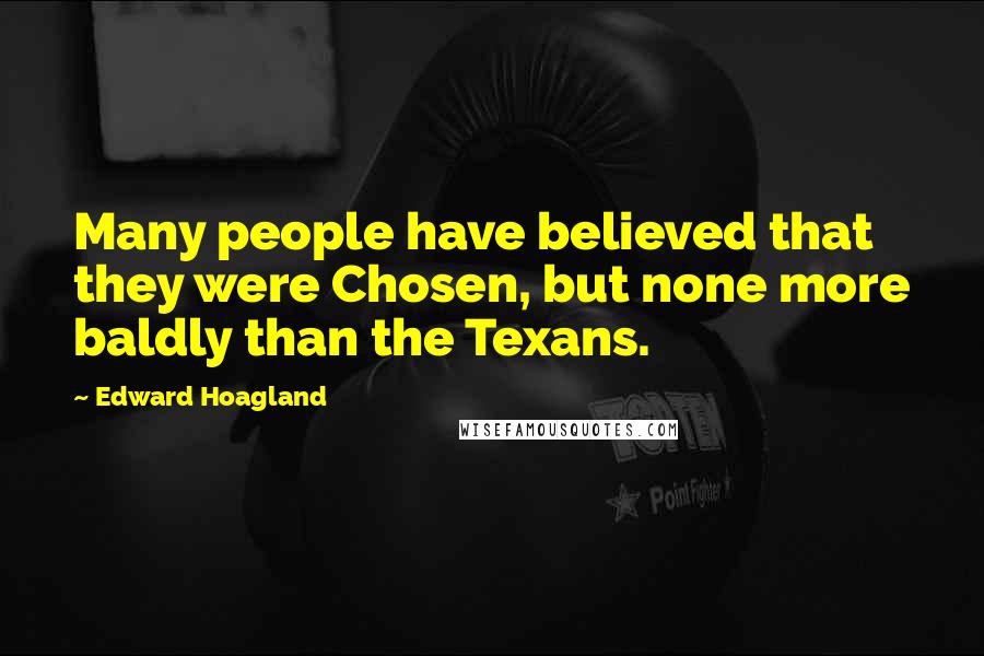 Edward Hoagland Quotes: Many people have believed that they were Chosen, but none more baldly than the Texans.