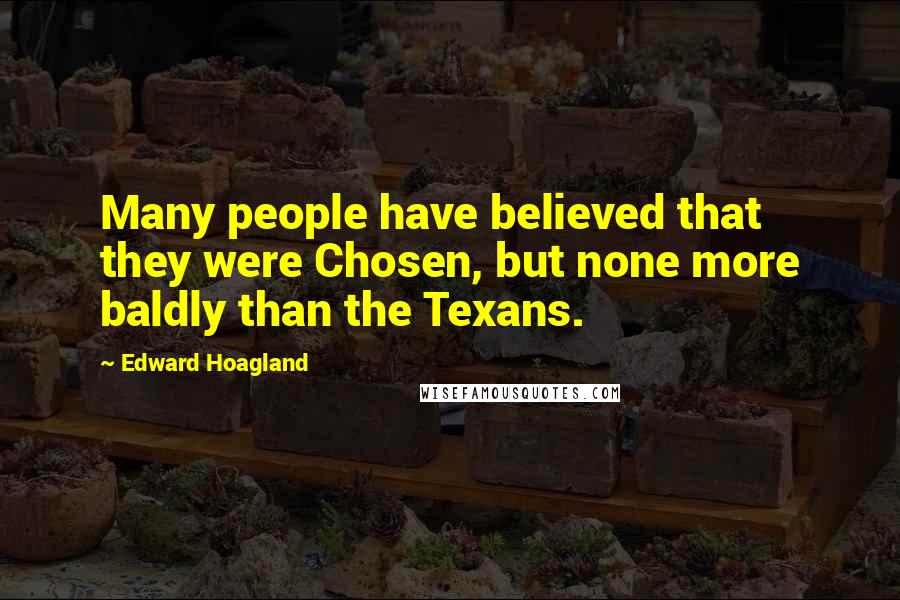Edward Hoagland Quotes: Many people have believed that they were Chosen, but none more baldly than the Texans.