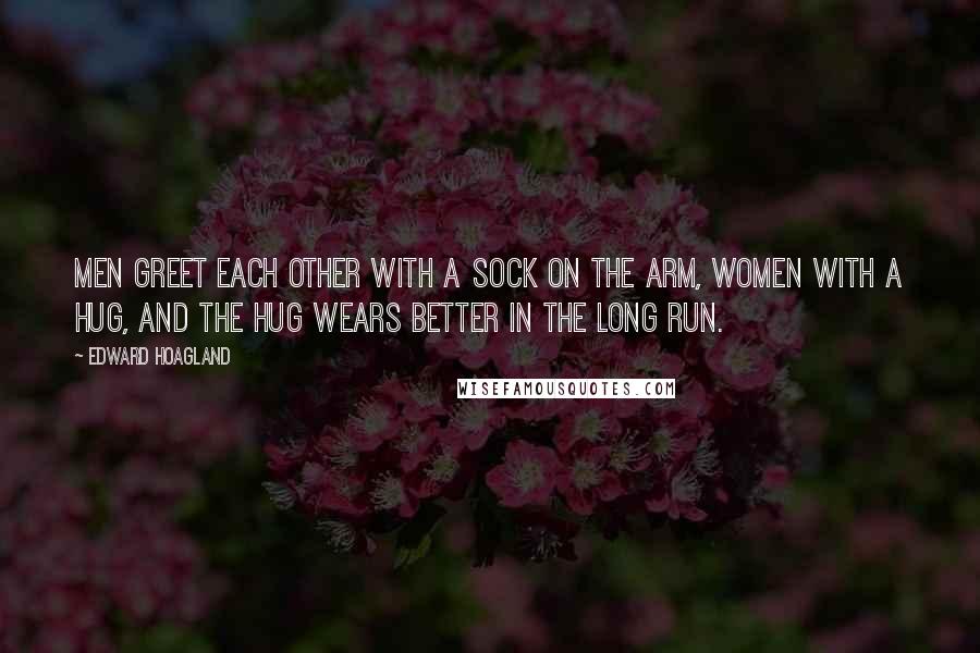 Edward Hoagland Quotes: Men greet each other with a sock on the arm, women with a hug, and the hug wears better in the long run.