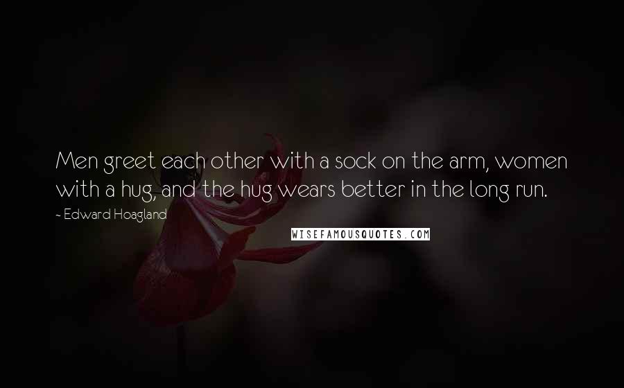 Edward Hoagland Quotes: Men greet each other with a sock on the arm, women with a hug, and the hug wears better in the long run.