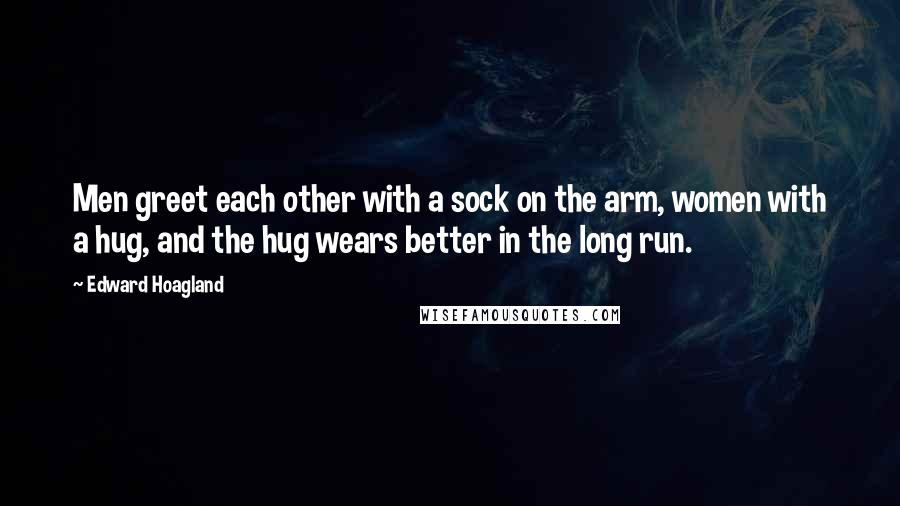 Edward Hoagland Quotes: Men greet each other with a sock on the arm, women with a hug, and the hug wears better in the long run.